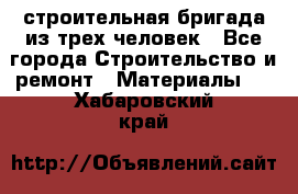 строительная бригада из трех человек - Все города Строительство и ремонт » Материалы   . Хабаровский край